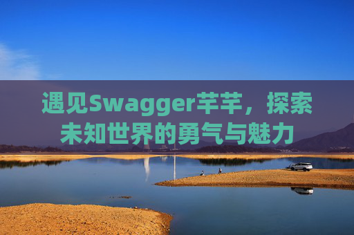 遇见Swagger芊芊，探索未知世界的勇气与魅力